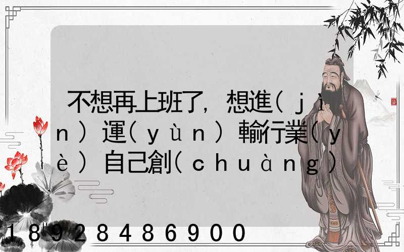 不想再上班了,想進(jìn)運(yùn)輸行業(yè)自己創(chuàng)業(yè),有沒有前途