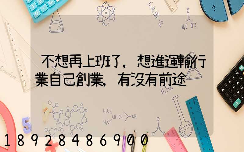 不想再上班了,想進運輸行業自己創業,有沒有前途