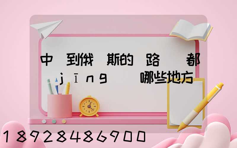 中國到俄羅斯的鐵路運輸都經(jīng)過哪些地方