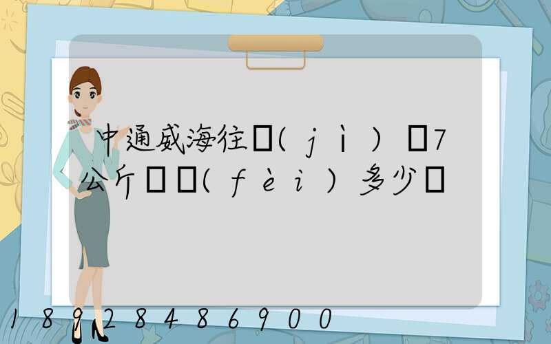中通威海往濟(jì)寧7公斤郵費(fèi)多少錢
