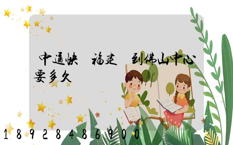 中通快遞福建發到佛山中心要多久