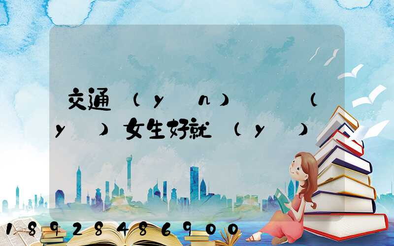 交通運(yùn)輸專業(yè)女生好就業(yè)嗎