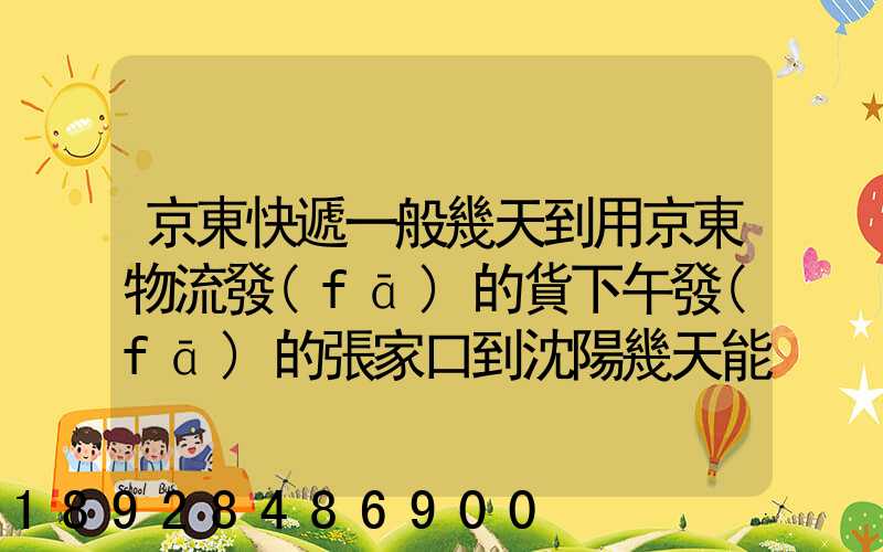 京東快遞一般幾天到用京東物流發(fā)的貨下午發(fā)的張家口到沈陽幾天能到
