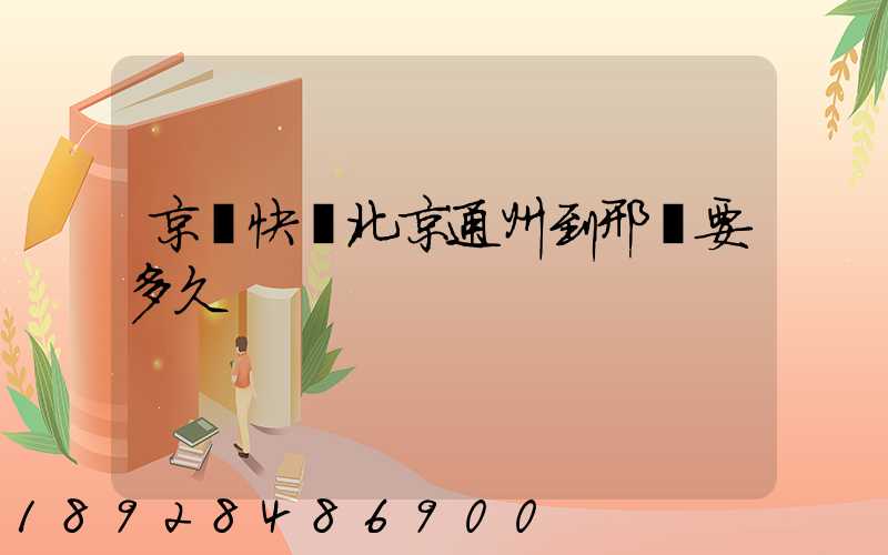 京東快遞北京通州到邢臺要多久