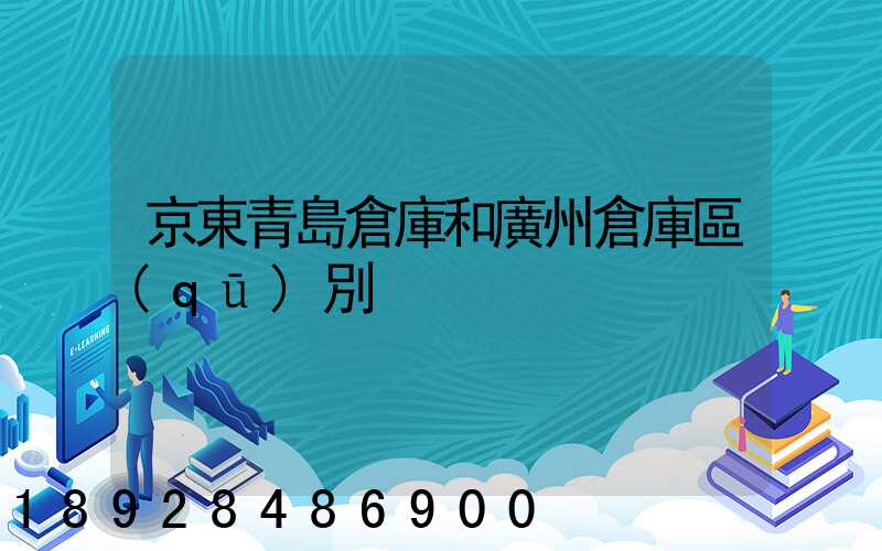 京東青島倉庫和廣州倉庫區(qū)別