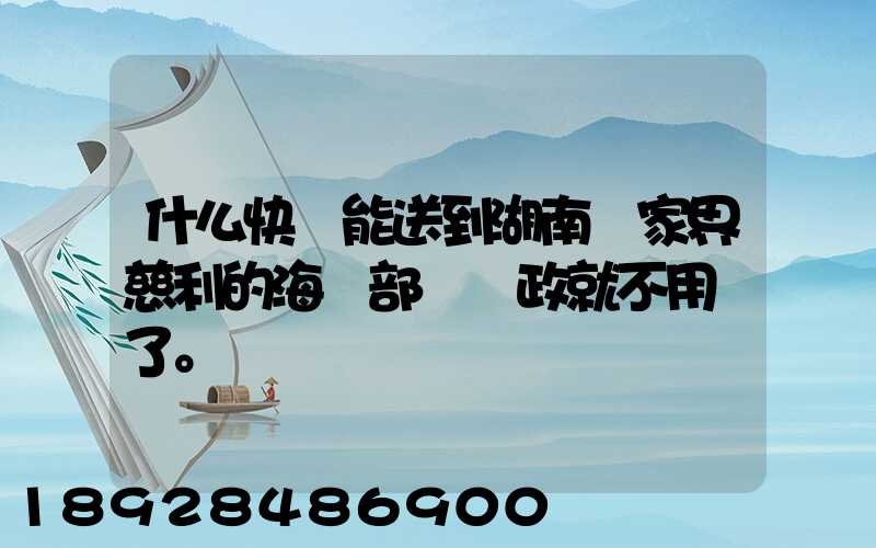 什么快遞能送到湖南張家界慈利的海軍部隊郵政就不用說了。