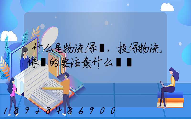 什么是物流保險,投保物流保險的要注意什么問題