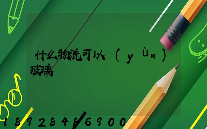 什么物流可以運(yùn)玻璃