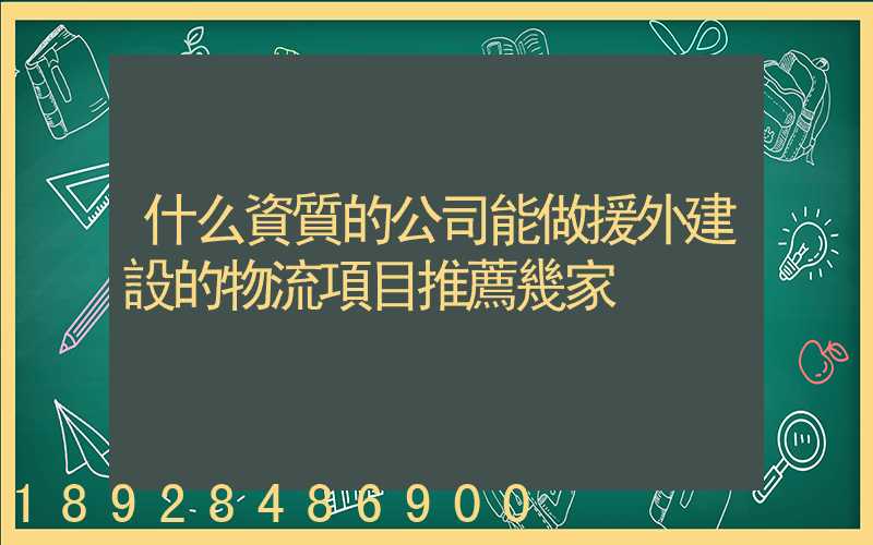 什么資質的公司能做援外建設的物流項目推薦幾家