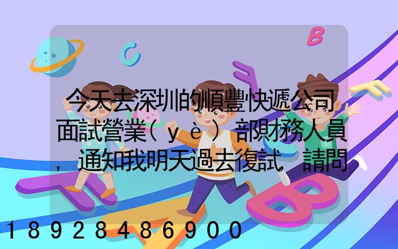 今天去深圳的順豐快遞公司面試營業(yè)部財務人員,通知我明天過去復試,請問...