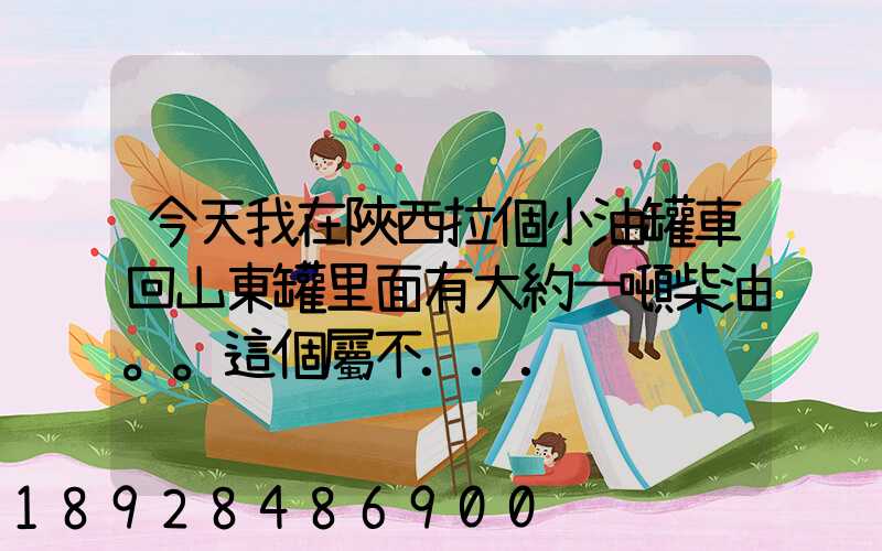 今天我在陜西拉個小油罐車回山東罐里面有大約一噸柴油。。這個屬不...