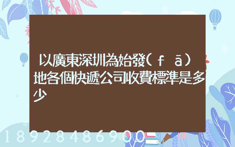 以廣東深圳為始發(fā)地各個快遞公司收費標準是多少