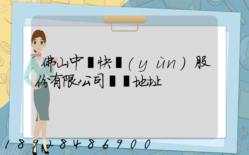 佛山中鐵快運(yùn)股份有限公司電話地址