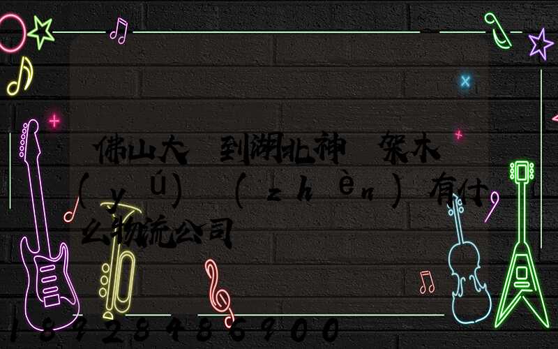 佛山大瀝到湖北神龍架木魚(yú)鎮(zhèn)有什么物流公司