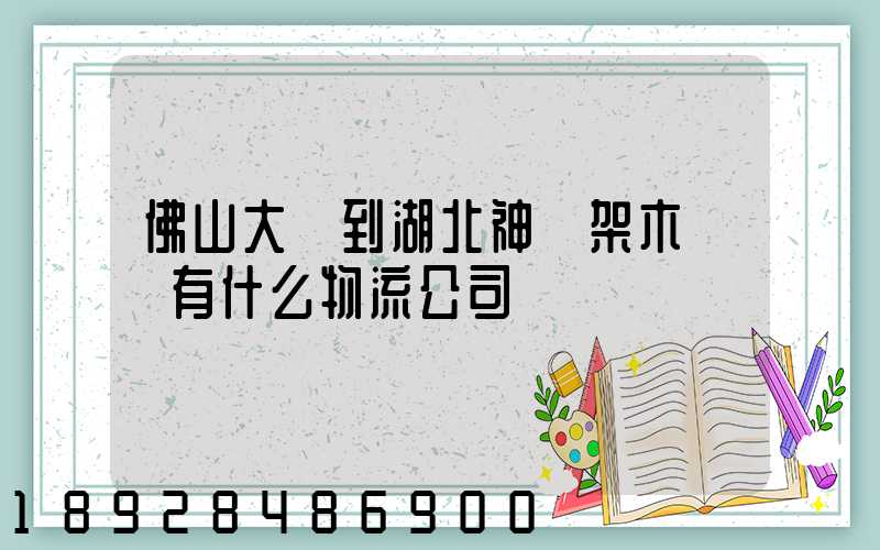 佛山大瀝到湖北神龍架木魚鎮有什么物流公司