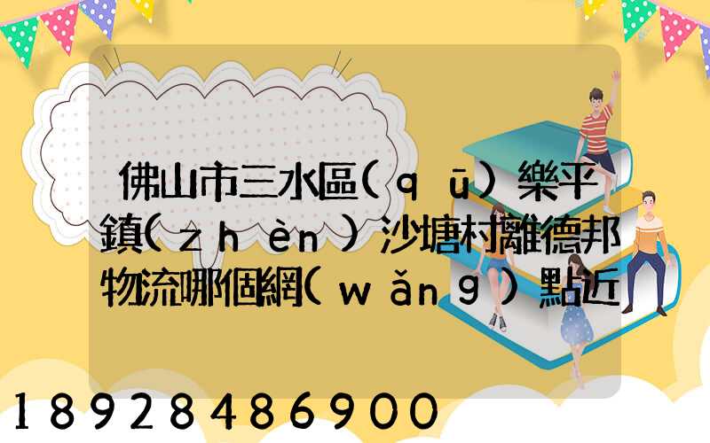 佛山市三水區(qū)樂平鎮(zhèn)沙塘村離德邦物流哪個網(wǎng)點近