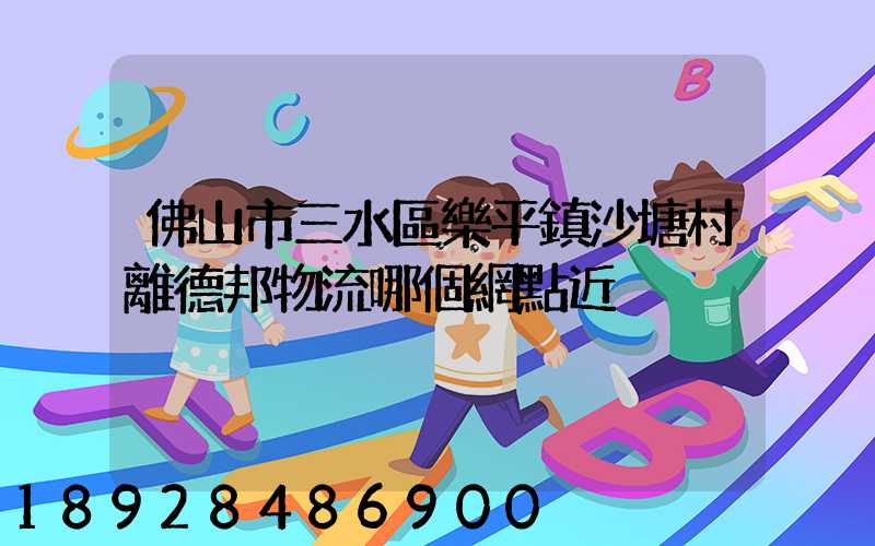 佛山市三水區樂平鎮沙塘村離德邦物流哪個網點近