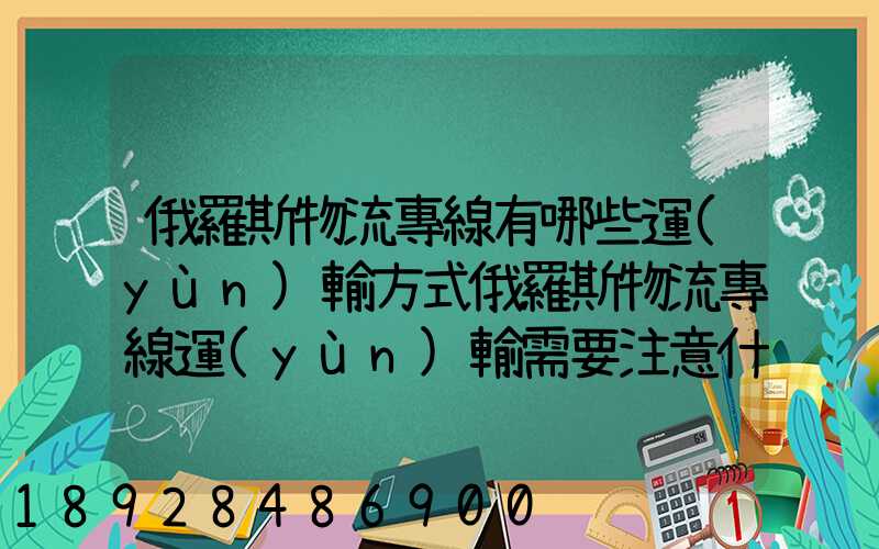 俄羅斯物流專線有哪些運(yùn)輸方式俄羅斯物流專線運(yùn)輸需要注意什么_百度...