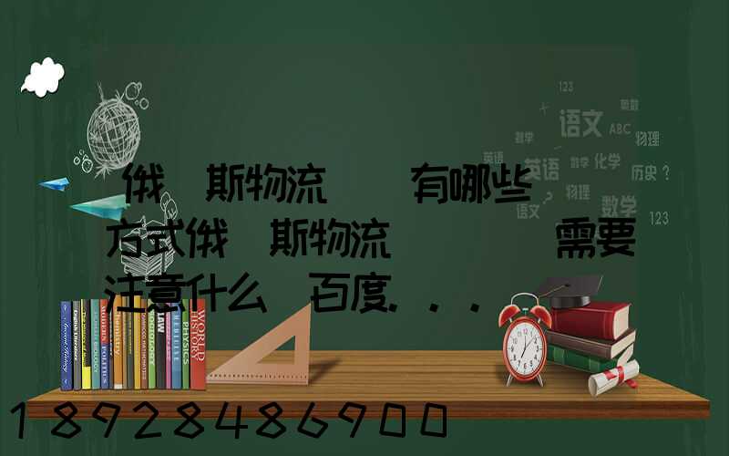 俄羅斯物流專線有哪些運輸方式俄羅斯物流專線運輸需要注意什么_百度...