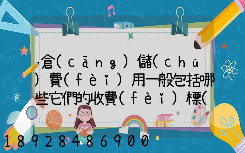 倉(cāng)儲(chǔ)費(fèi)用一般包括哪些它們的收費(fèi)標(biāo)準(zhǔn)一般多少