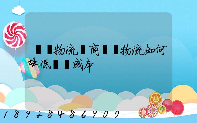 倉儲物流電商倉儲物流如何降低倉儲成本