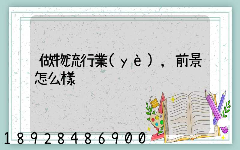 做物流行業(yè),前景怎么樣