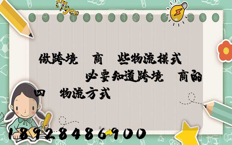 做跨境電商這些物流模式務(wù)必要知道跨境電商的四種物流方式