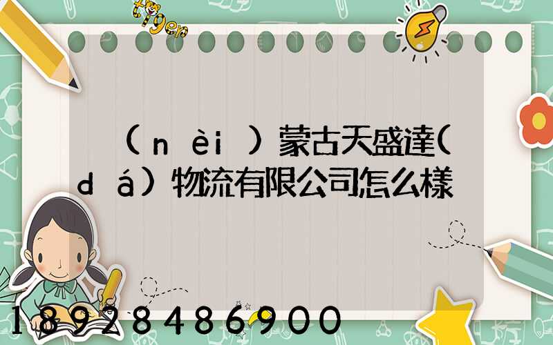 內(nèi)蒙古天盛達(dá)物流有限公司怎么樣