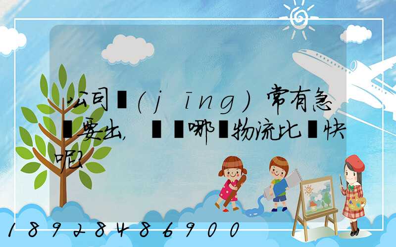 公司經(jīng)常有急貨要出，請問哪個物流比較快呢？