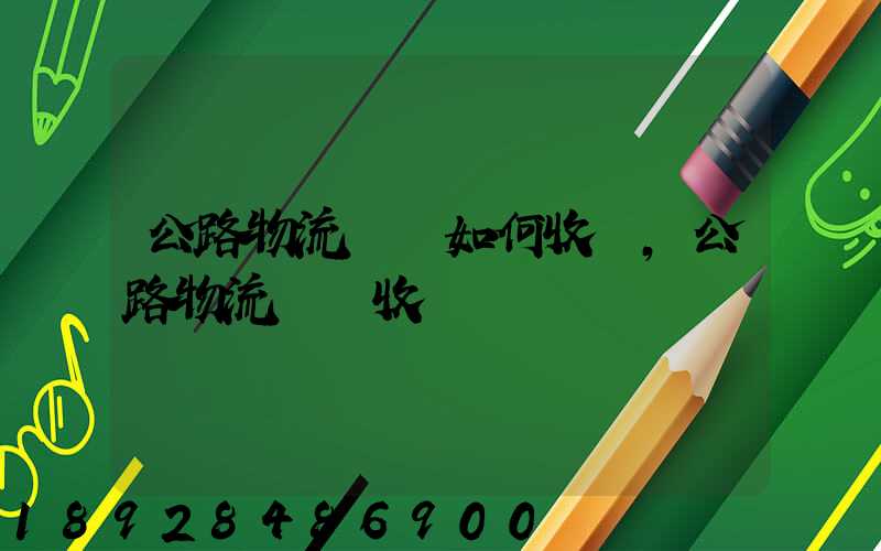公路物流運輸如何收費,公路物流運輸收費標準