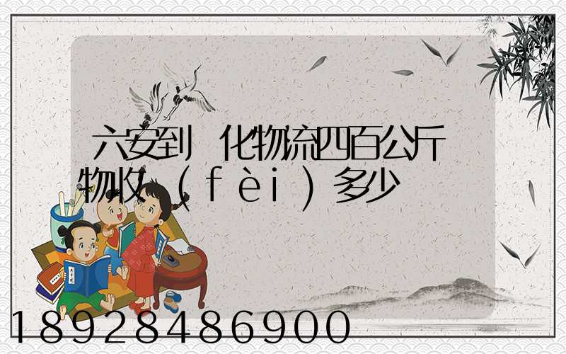 六安到懷化物流四百公斤貨物收費(fèi)多少錢