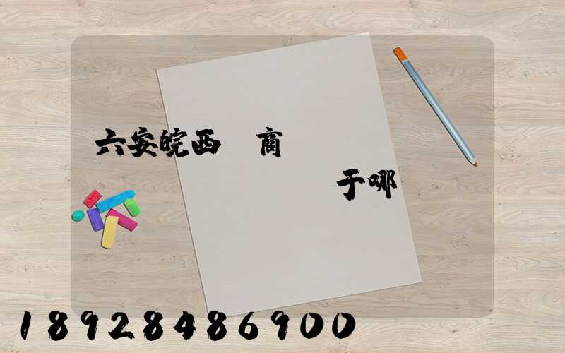 六安皖西電商產(chǎn)業(yè)園屬于哪個(gè)區(qū)