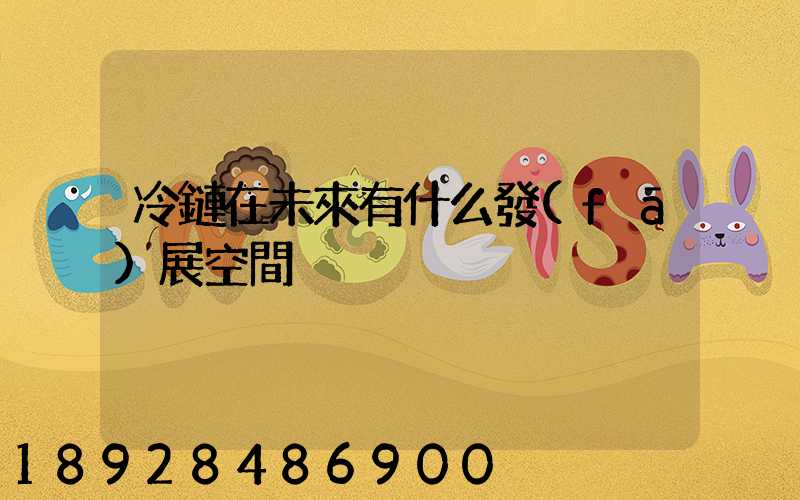 冷鏈在未來有什么發(fā)展空間