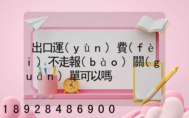 出口運(yùn)費(fèi)不走報(bào)關(guān)單可以嗎