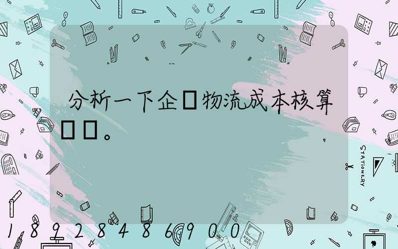 分析一下企業物流成本核算現狀。