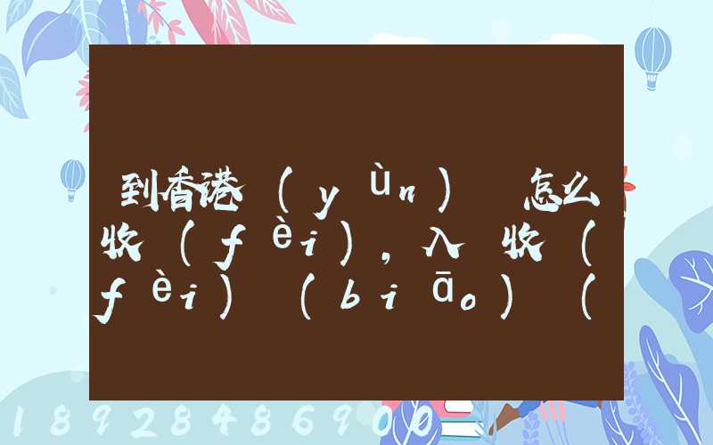 到香港運(yùn)輸怎么收費(fèi),入倉收費(fèi)標(biāo)準(zhǔn),香港派送