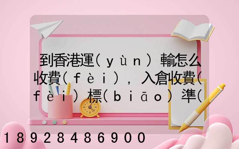 到香港運(yùn)輸怎么收費(fèi),入倉收費(fèi)標(biāo)準(zhǔn),香港派送收費(fèi)標(biāo)準(zhǔn)