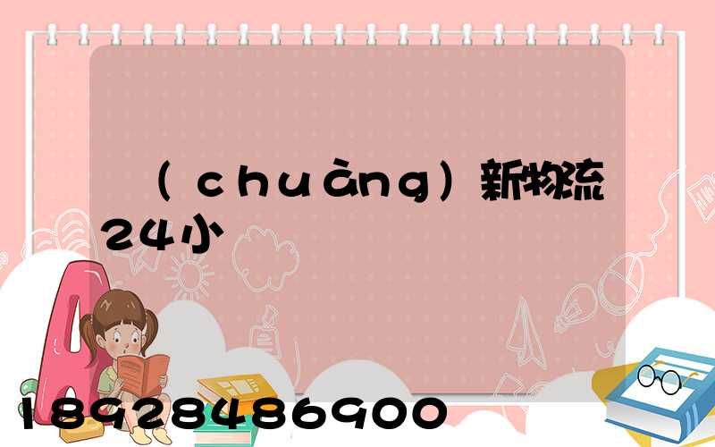 創(chuàng)新物流24小時電話