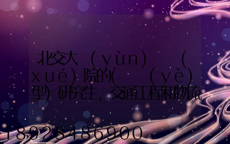 北交大運(yùn)輸學(xué)院的(專業(yè)型)研究生,交通工程和物流工程哪個(gè)更適合女生考...