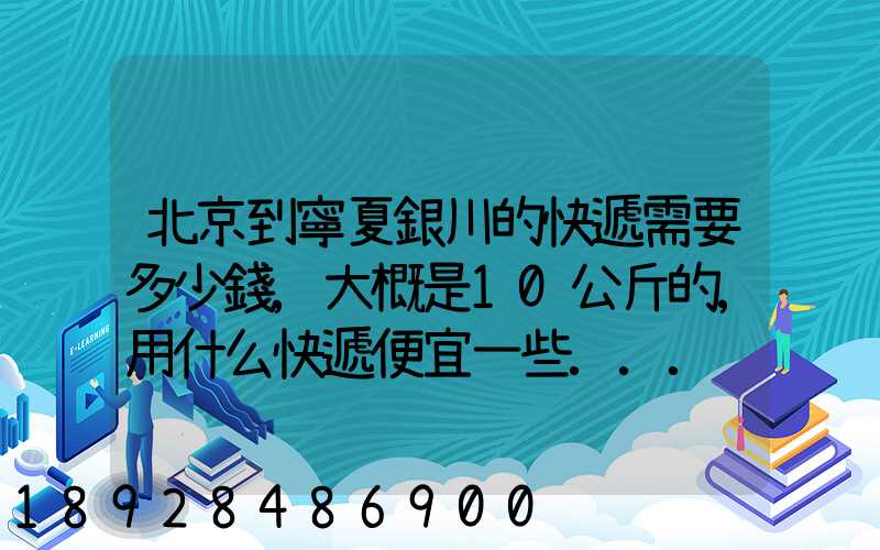 北京到寧夏銀川的快遞需要多少錢,大概是10公斤的,用什么快遞便宜一些...
