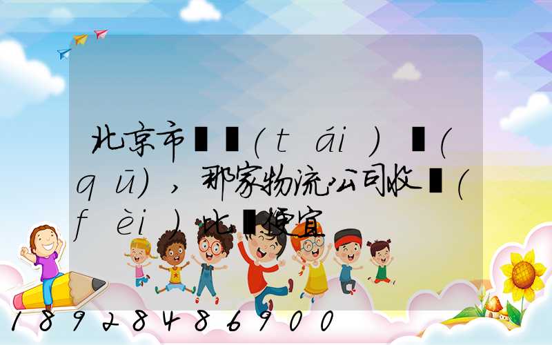 北京市豐臺(tái)區(qū),那家物流公司收費(fèi)比較便宜