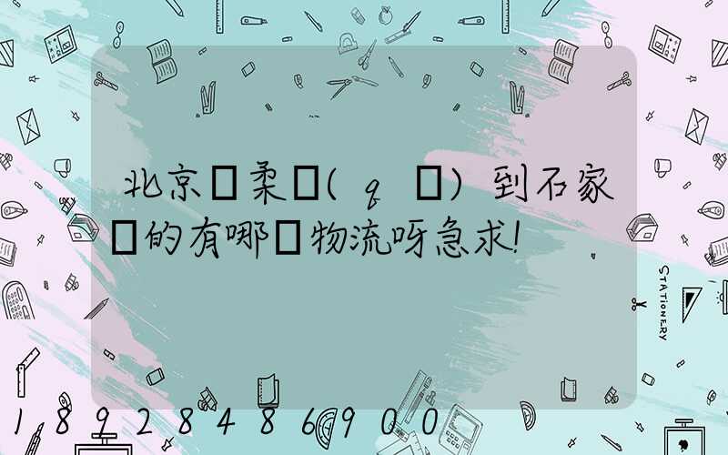 北京懷柔區(qū)到石家莊的有哪個物流呀急求!
