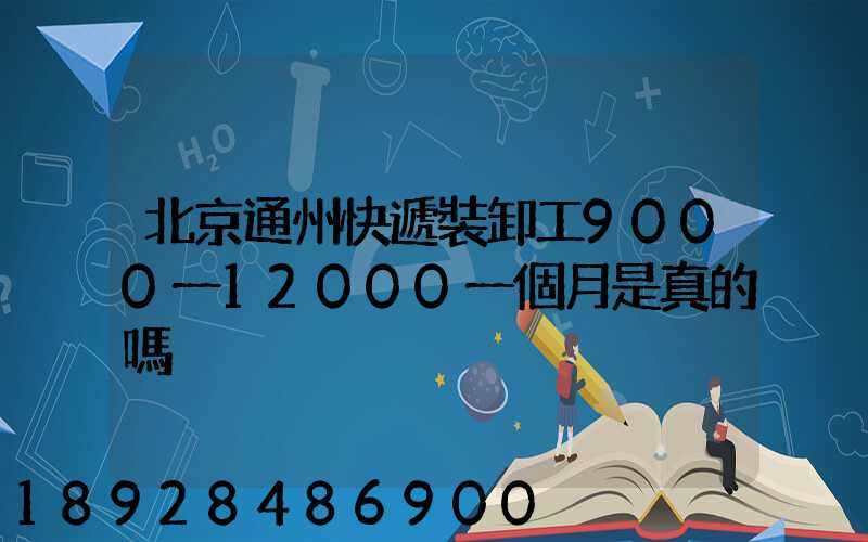 北京通州快遞裝卸工9000一12000一個月是真的嗎