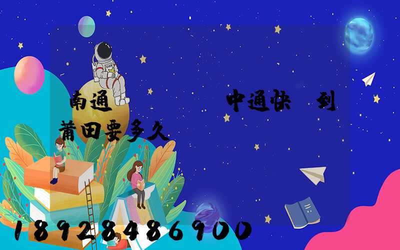 南通發(fā)中通快遞到莆田要多久