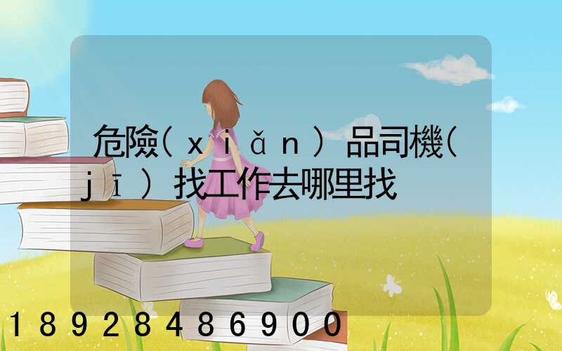 危險(xiǎn)品司機(jī)找工作去哪里找