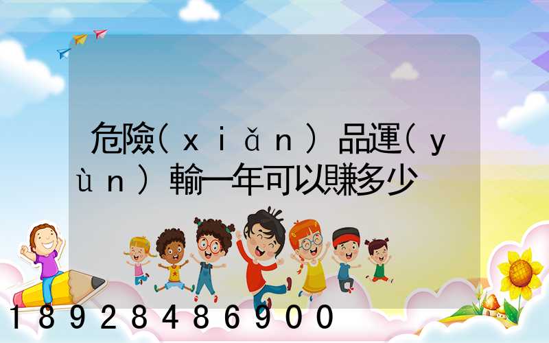 危險(xiǎn)品運(yùn)輸一年可以賺多少