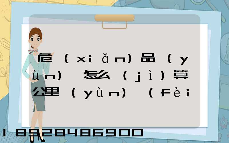 危險(xiǎn)品運(yùn)輸怎么計(jì)算噸公里運(yùn)費(fèi)