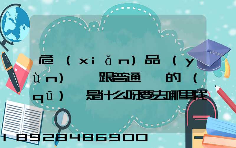 危險(xiǎn)品運(yùn)輸車跟普通貨車的區(qū)別是什么呀要去哪里找這種車。