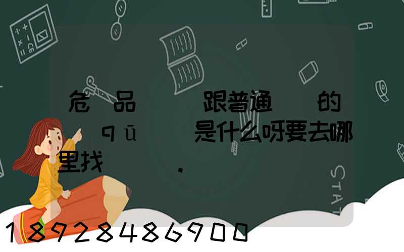 危險品運輸車跟普通貨車的區(qū)別是什么呀要去哪里找這種車。