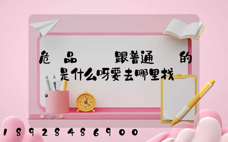危險品運輸車跟普通貨車的區別是什么呀要去哪里找這種車。